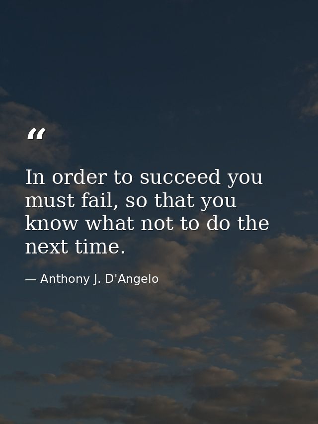 In order to succeed you must fail, so that you know what not to do the next time. — Anthony J. D'Angelo