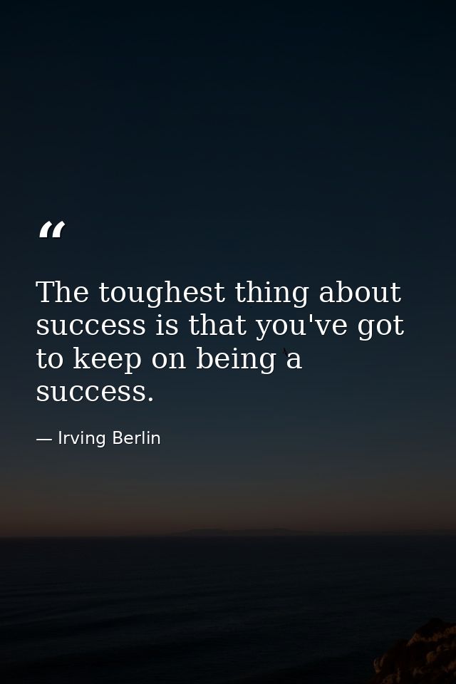 The toughest thing about success is that you've got to keep on being a success. — Irving Berlin