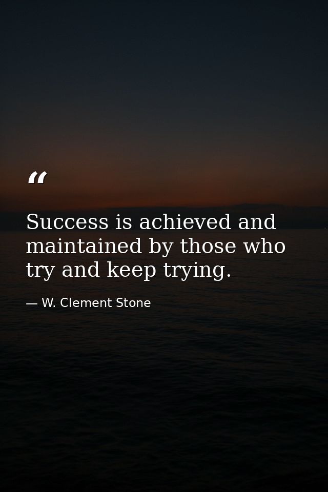 Success is achieved and maintained by those who try and keep trying. — W. Clement Stone