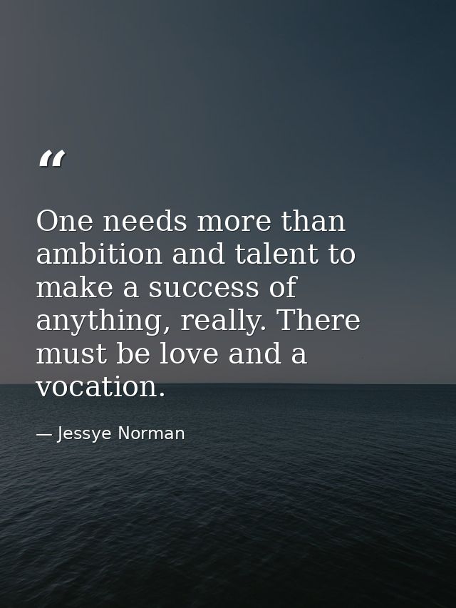 One needs more than ambition and talent to make a success of anything, really. There must be love and a vocation. — Jessye Norman