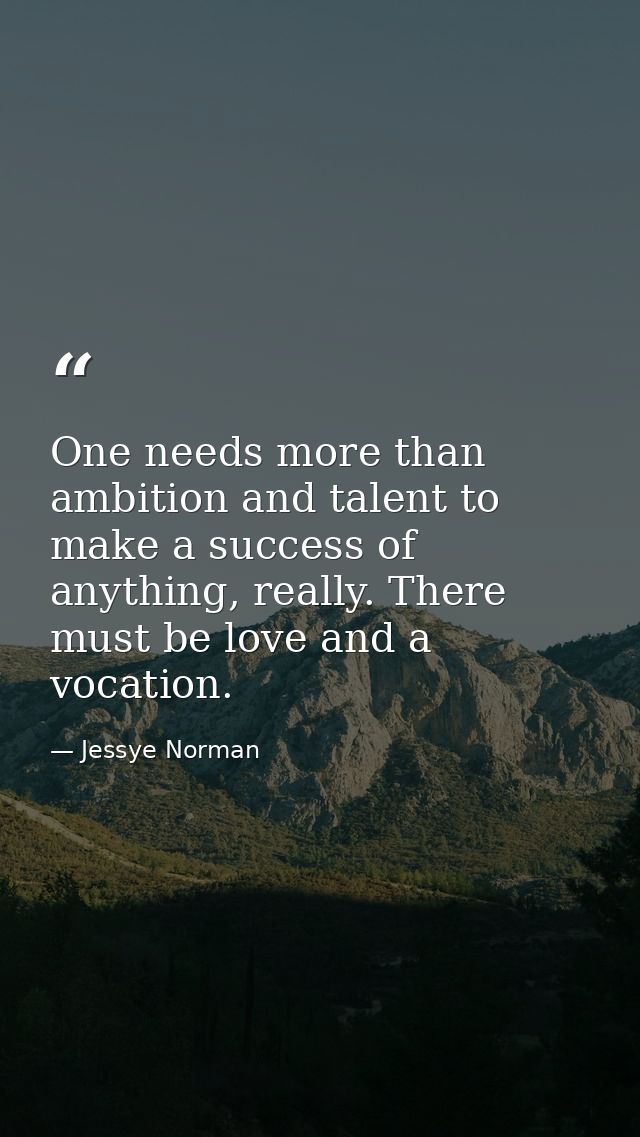 One needs more than ambition and talent to make a success of anything, really. There must be love and a vocation. — Jessye Norman