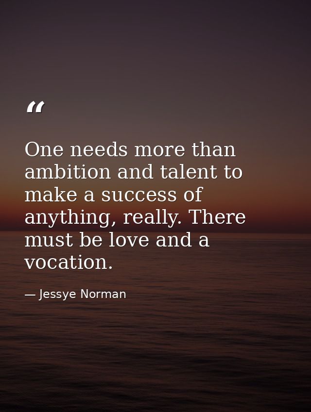One needs more than ambition and talent to make a success of anything, really. There must be love and a vocation. — Jessye Norman