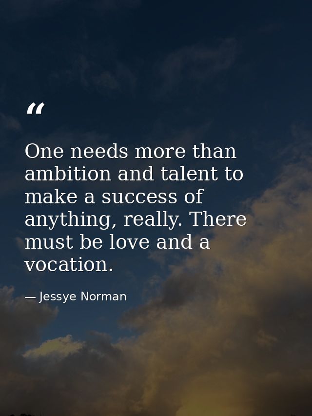 One needs more than ambition and talent to make a success of anything, really. There must be love and a vocation. — Jessye Norman