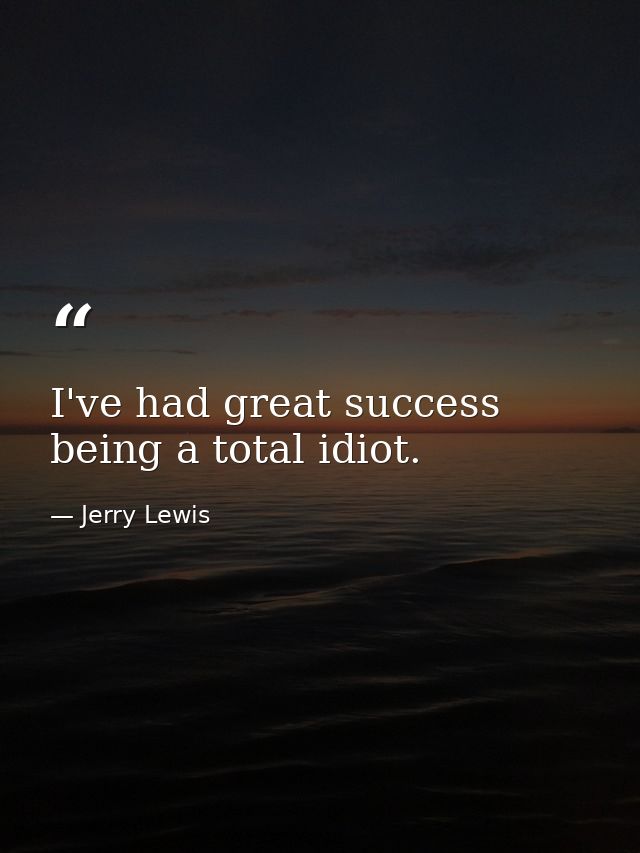 I've had great success being a total idiot. — Jerry Lewis