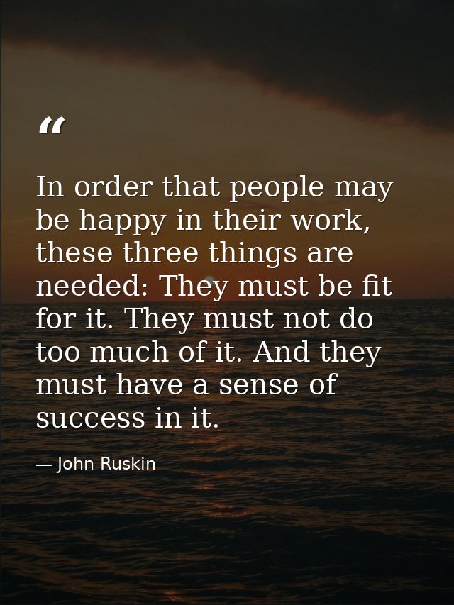 In order that people may be happy in their work, these three things are needed: They must be fit for it. They must not d — John Ruskin