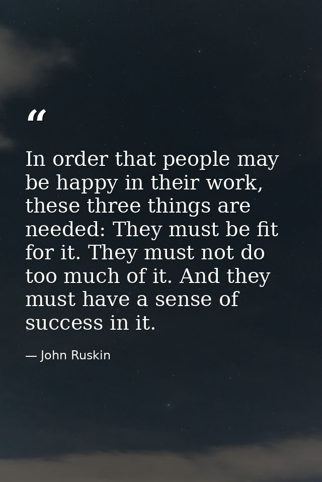 In order that people may be happy in their work, these three things are needed: They must be fit for it. They must not d — John Ruskin