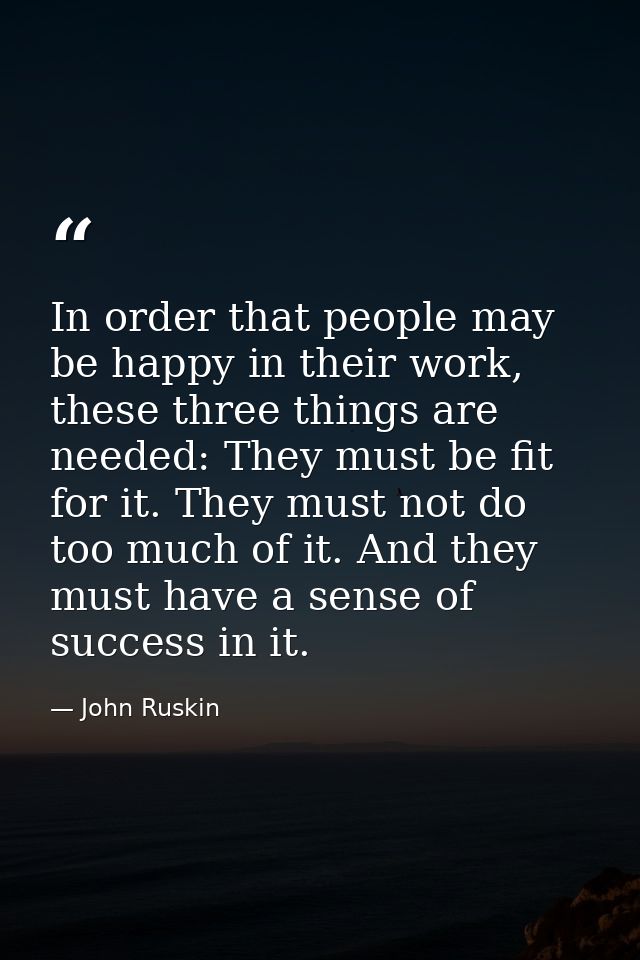 In order that people may be happy in their work, these three things are needed: They must be fit for it. They must not d — John Ruskin