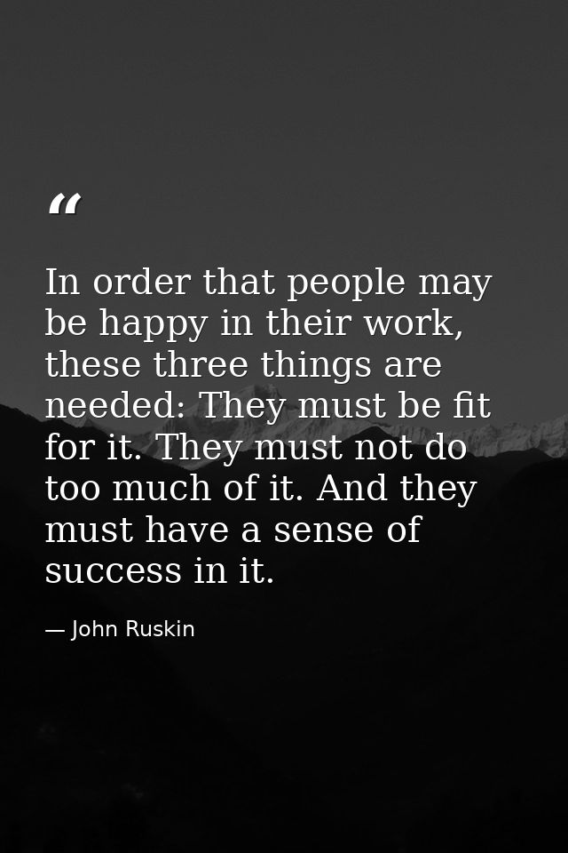 In order that people may be happy in their work, these three things are needed: They must be fit for it. They must not d — John Ruskin