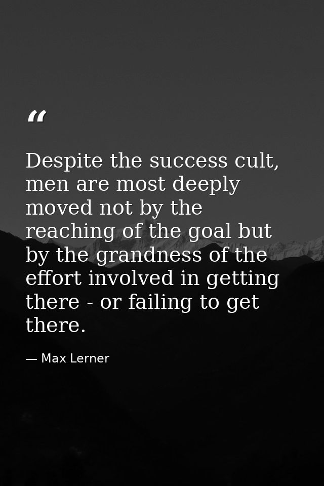Despite the success cult, men are most deeply moved not by the reaching of the goal but by the grandness of the effort i — Max Lerner