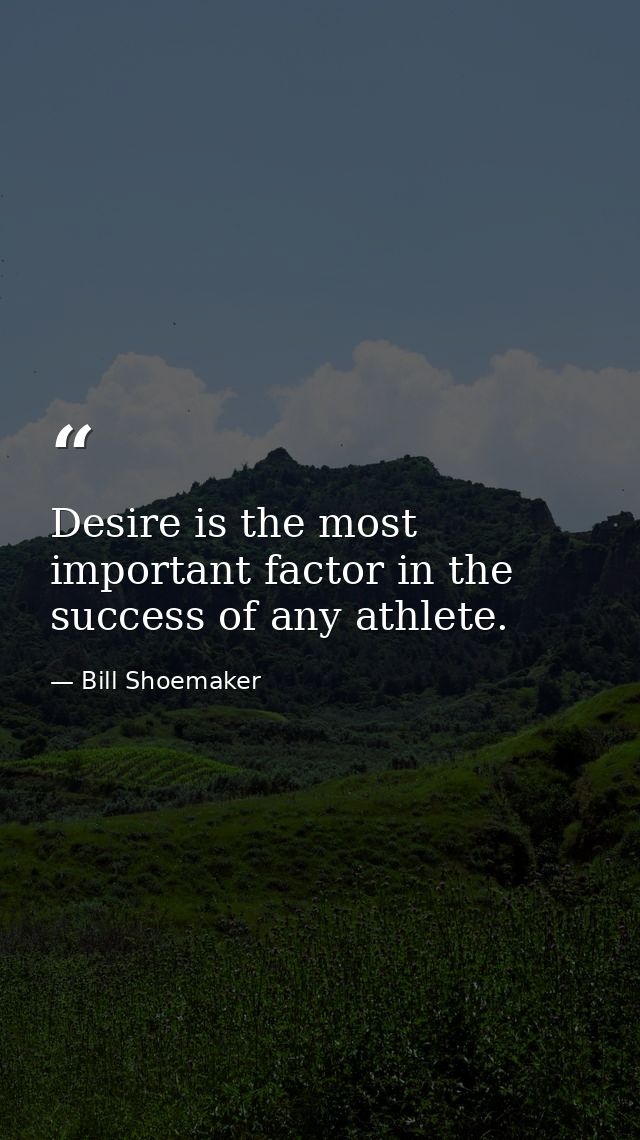 Desire is the most important factor in the success of any athlete. — Bill Shoemaker