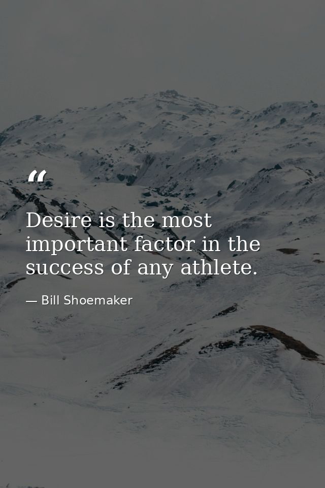 Desire is the most important factor in the success of any athlete. — Bill Shoemaker