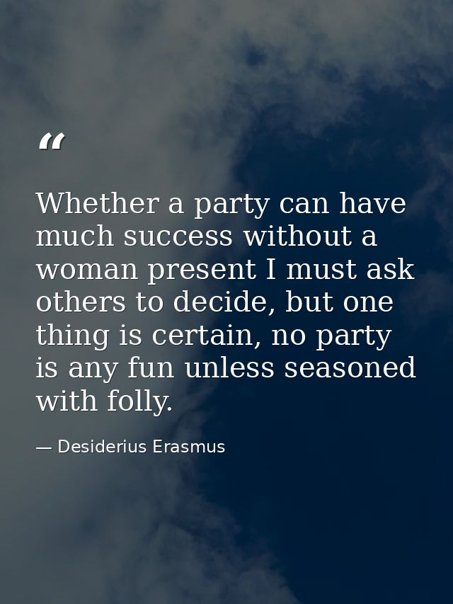 Whether a party can have much success without a woman present I must ask others to decide, but one thing is certain, no  — Desiderius Erasmus