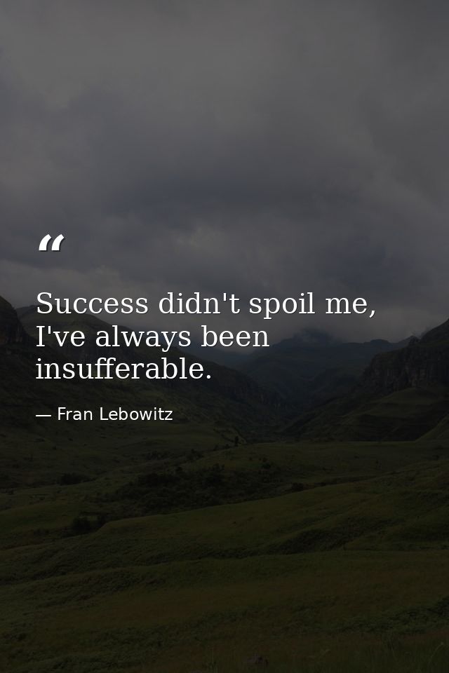Success didn't spoil me, I've always been insufferable. — Fran Lebowitz