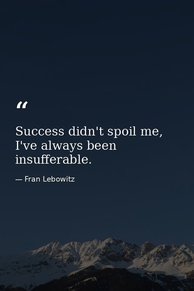 Success didn't spoil me, I've always been insufferable. — Fran Lebowitz