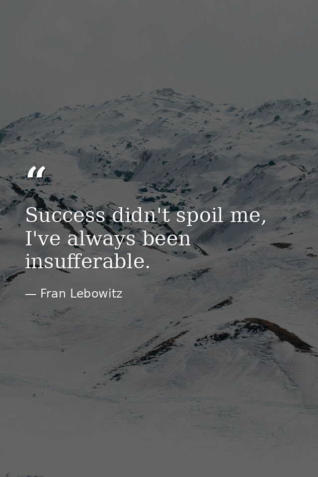 Success didn't spoil me, I've always been insufferable. — Fran Lebowitz