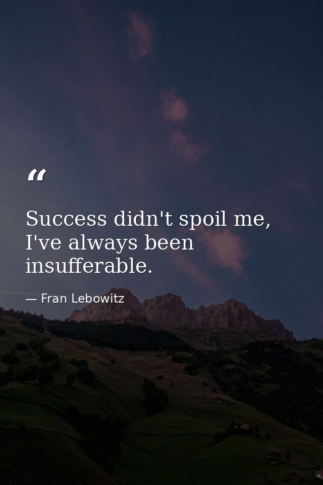 Success didn't spoil me, I've always been insufferable. — Fran Lebowitz