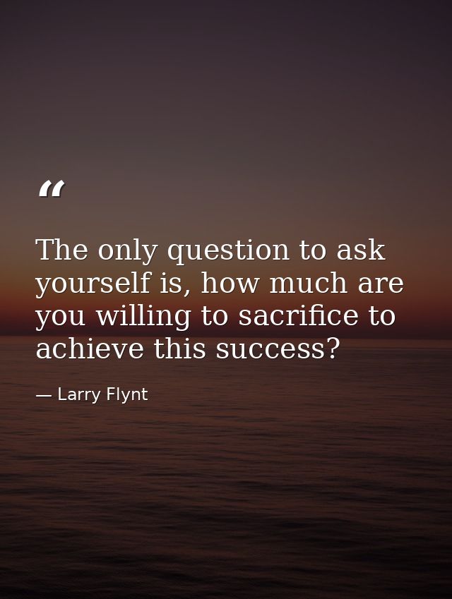 The only question to ask yourself is, how much are you willing to sacrifice to achieve this success? — Larry Flynt