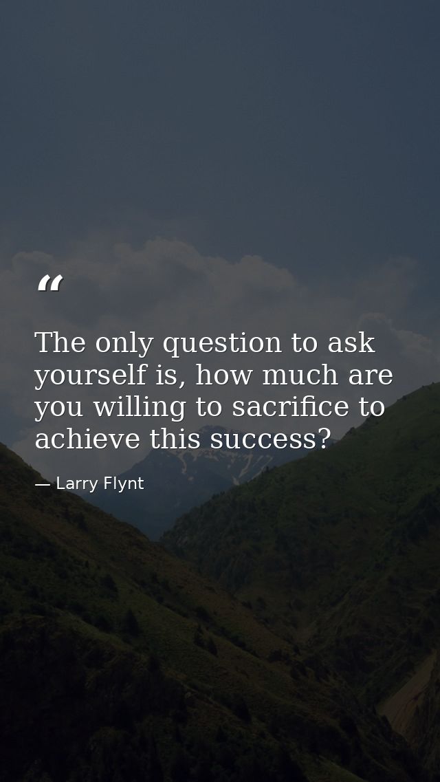 The only question to ask yourself is, how much are you willing to sacrifice to achieve this success? — Larry Flynt