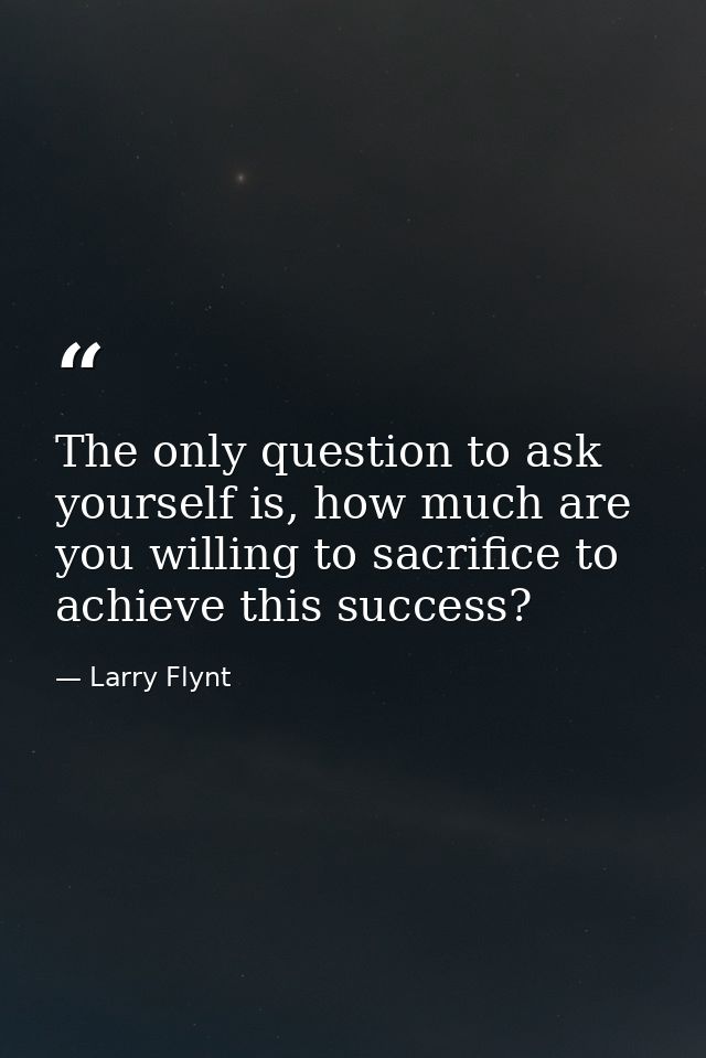 The only question to ask yourself is, how much are you willing to sacrifice to achieve this success? — Larry Flynt