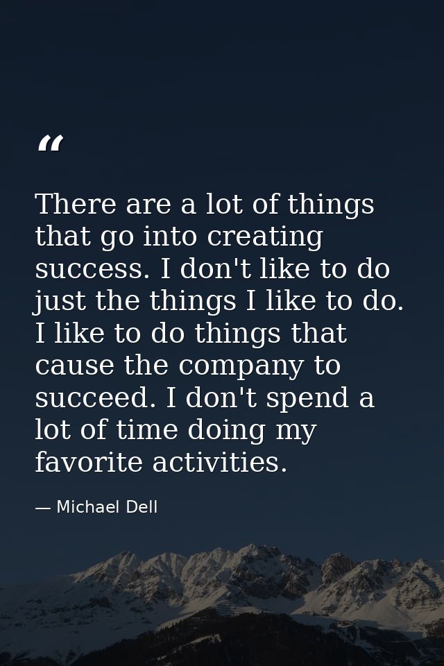 There are a lot of things that go into creating success. I don't like to do just the things I like to do. I like to do t — Michael Dell