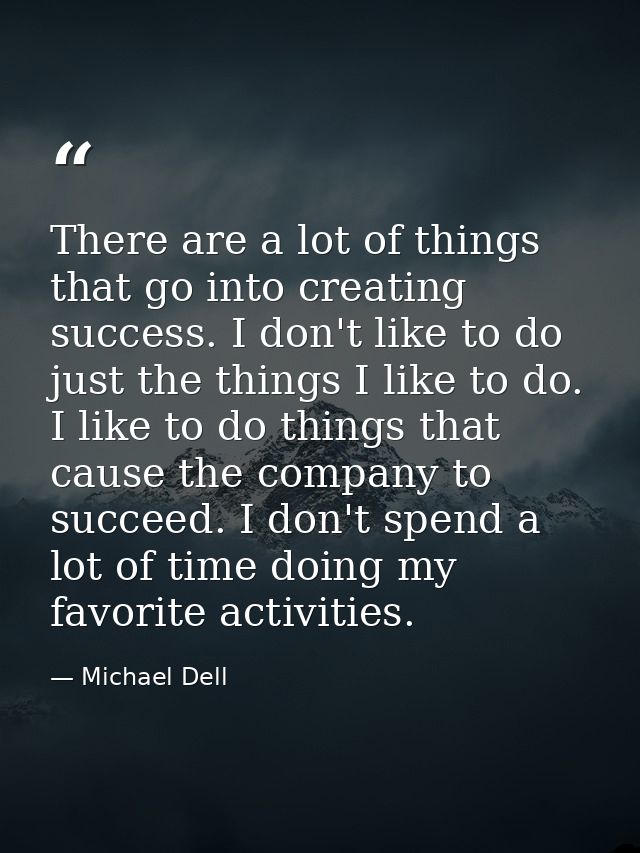 There are a lot of things that go into creating success. I don't like to do just the things I like to do. I like to do t — Michael Dell