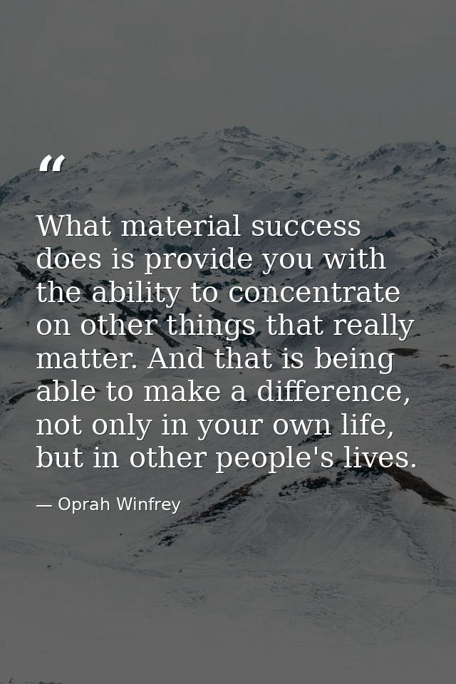 What material success does is provide you with the ability to concentrate on other things that really matter. And that i — Oprah Winfrey