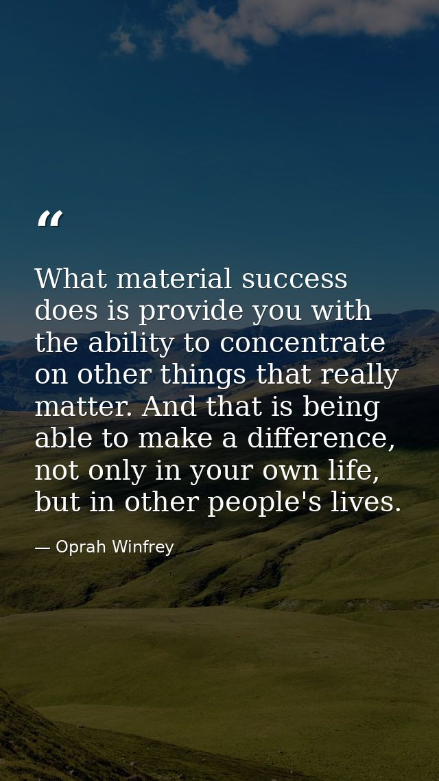 What material success does is provide you with the ability to concentrate on other things that really matter. And that i — Oprah Winfrey