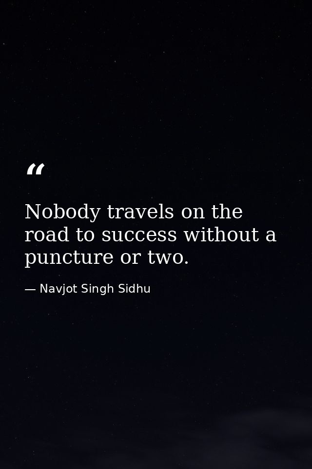 Nobody travels on the road to success without a puncture or two. — Navjot Singh Sidhu