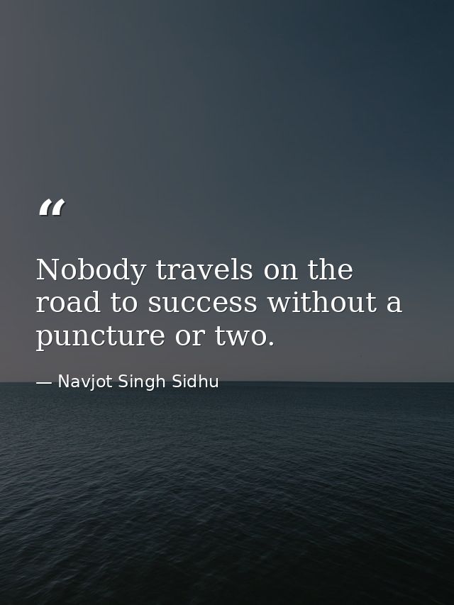 Nobody travels on the road to success without a puncture or two. — Navjot Singh Sidhu