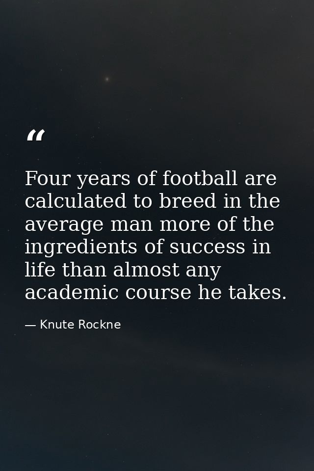 Four years of football are calculated to breed in the average man more of the ingredients of success in life than almost — Knute Rockne