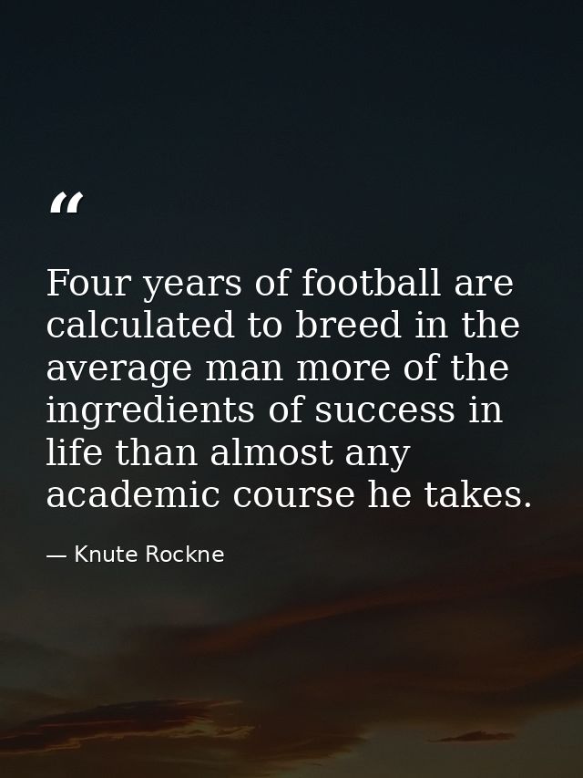Four years of football are calculated to breed in the average man more of the ingredients of success in life than almost — Knute Rockne