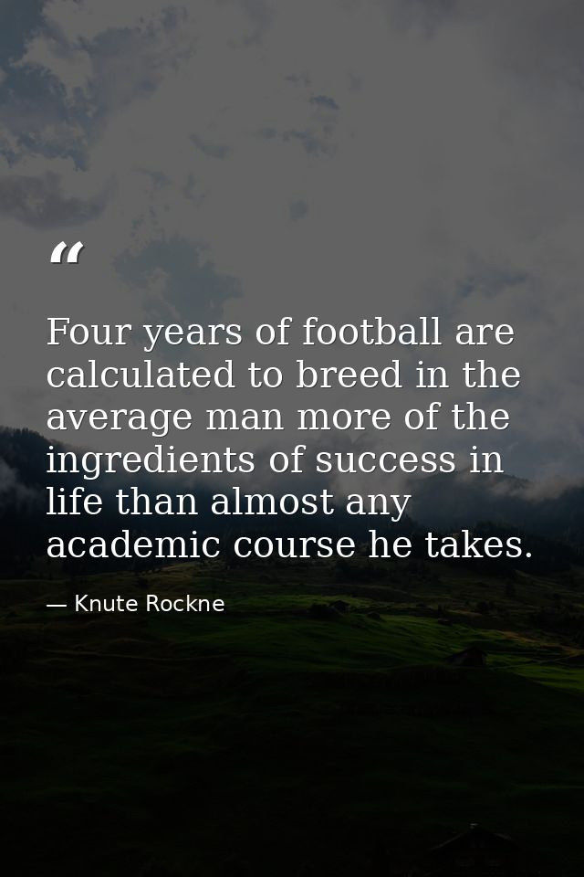 Four years of football are calculated to breed in the average man more of the ingredients of success in life than almost — Knute Rockne