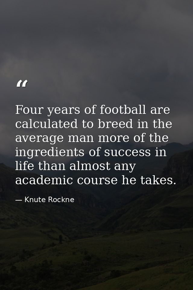 Four years of football are calculated to breed in the average man more of the ingredients of success in life than almost — Knute Rockne
