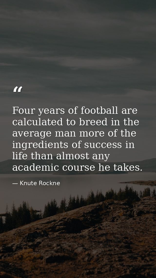 Four years of football are calculated to breed in the average man more of the ingredients of success in life than almost — Knute Rockne