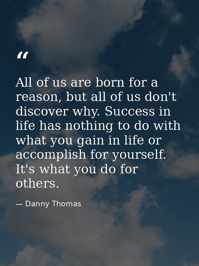 All of us are born for a reason, but all of us don't discover why. Success in life has nothing to do with what you gain  — Danny Thomas