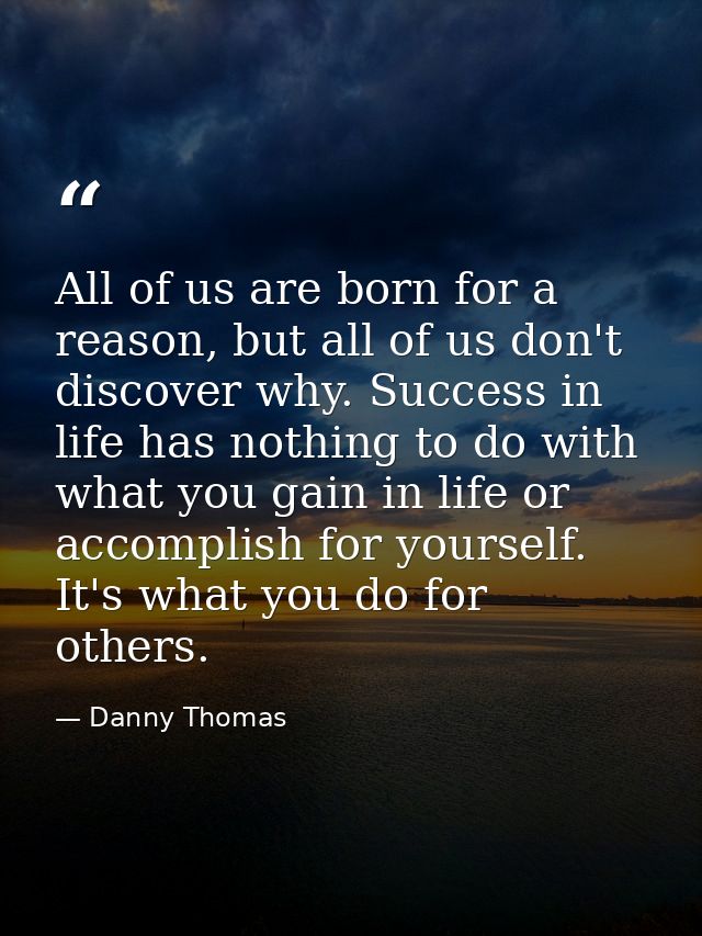 All of us are born for a reason, but all of us don't discover why. Success in life has nothing to do with what you gain  — Danny Thomas
