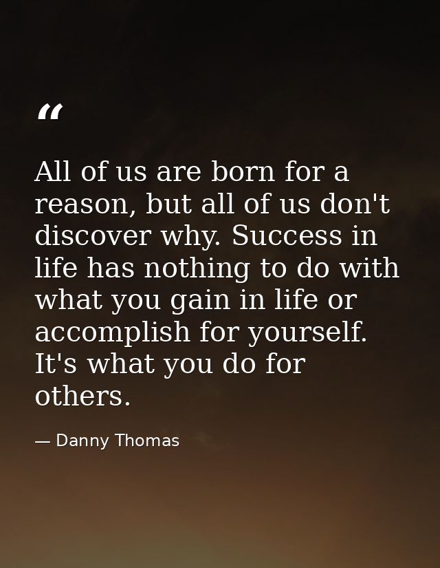 All of us are born for a reason, but all of us don't discover why. Success in life has nothing to do with what you gain  — Danny Thomas
