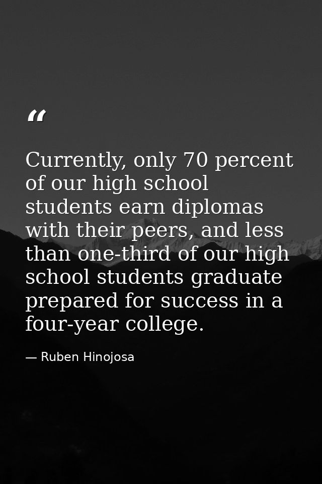 Currently, only 70 percent of our high school students earn diplomas with their peers, and less than one-third of our hi — Ruben Hinojosa