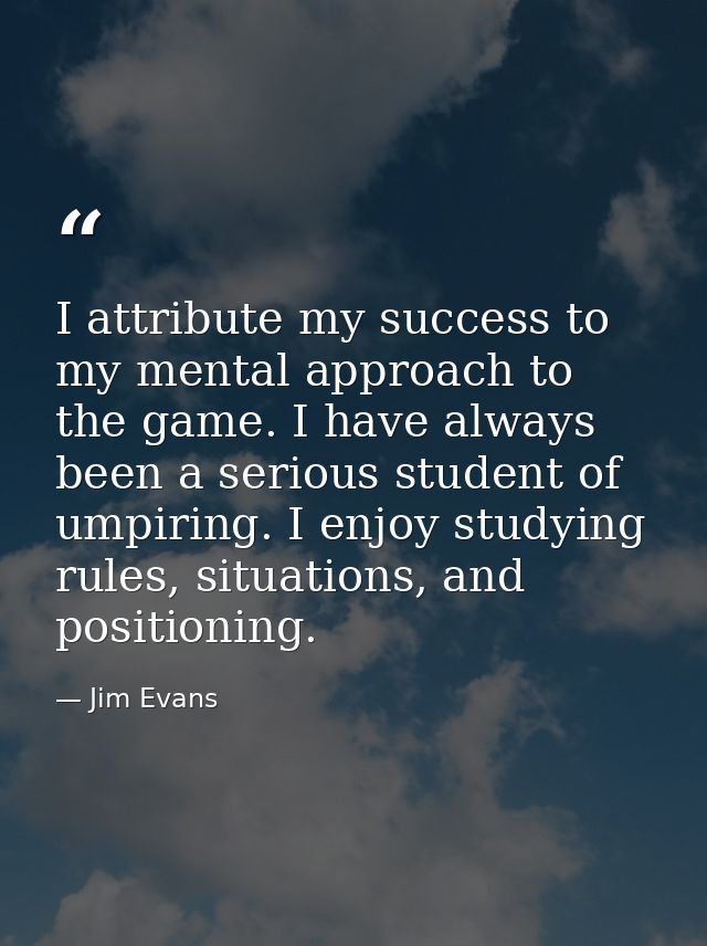 I attribute my success to my mental approach to the game. I have always been a serious student of umpiring. I enjoy stud — Jim Evans