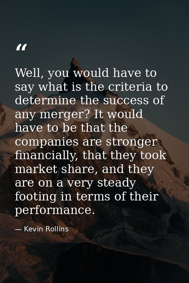 Well, you would have to say what is the criteria to determine the success of any merger? It would have to be that the co — Kevin Rollins