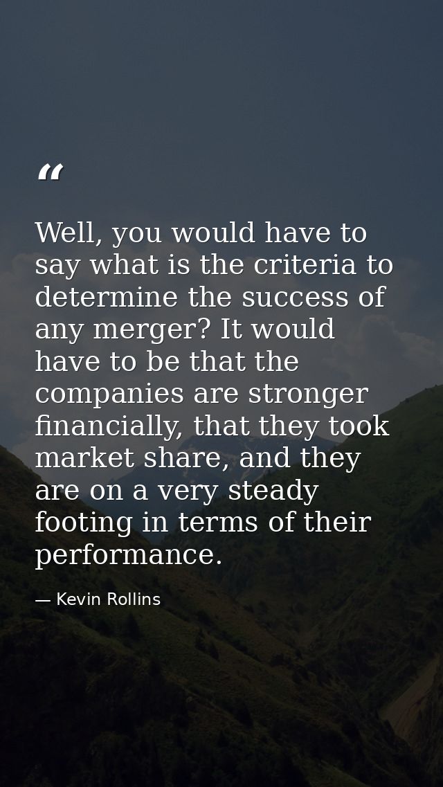 Well, you would have to say what is the criteria to determine the success of any merger? It would have to be that the co — Kevin Rollins