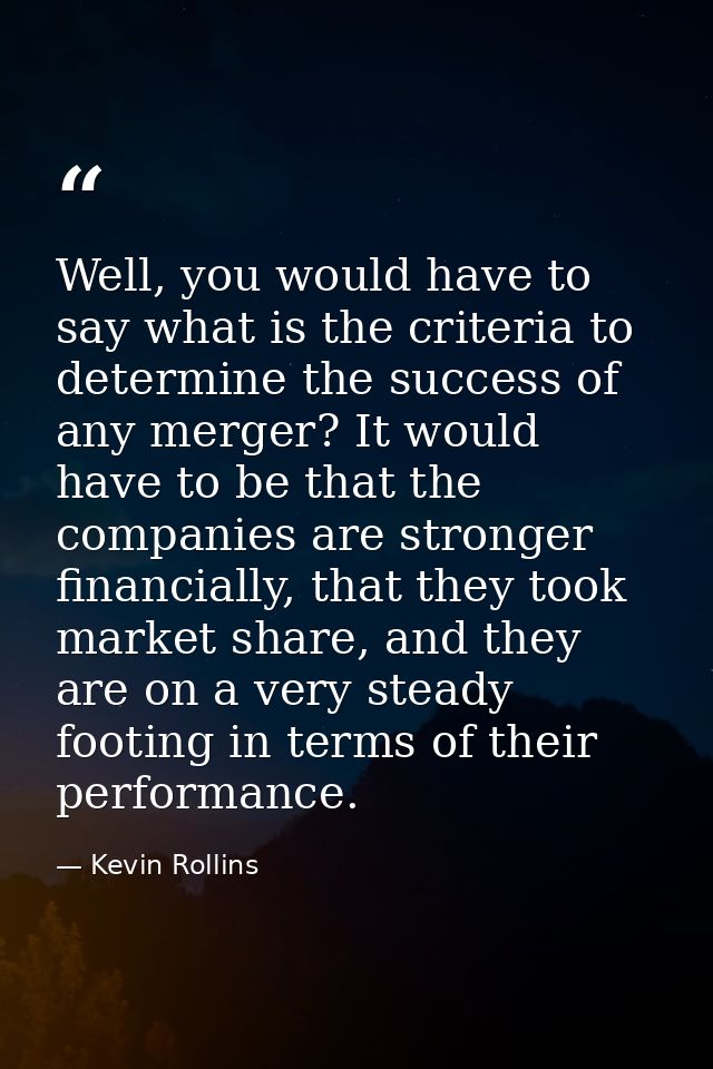 Well, you would have to say what is the criteria to determine the success of any merger? It would have to be that the co — Kevin Rollins
