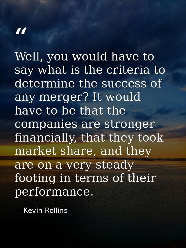 Well, you would have to say what is the criteria to determine the success of any merger? It would have to be that the co — Kevin Rollins