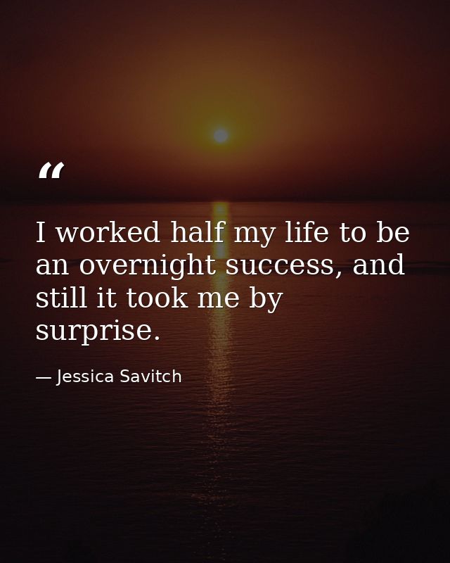 I worked half my life to be an overnight success, and still it took me by surprise. — Jessica Savitch