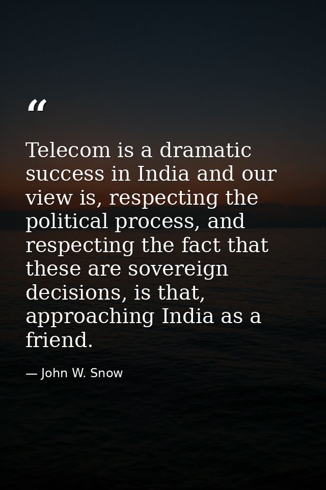 Telecom is a dramatic success in India and our view is, respecting the political process, and respecting the fact that t — John W. Snow