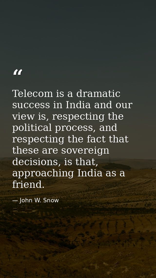 Telecom is a dramatic success in India and our view is, respecting the political process, and respecting the fact that t — John W. Snow