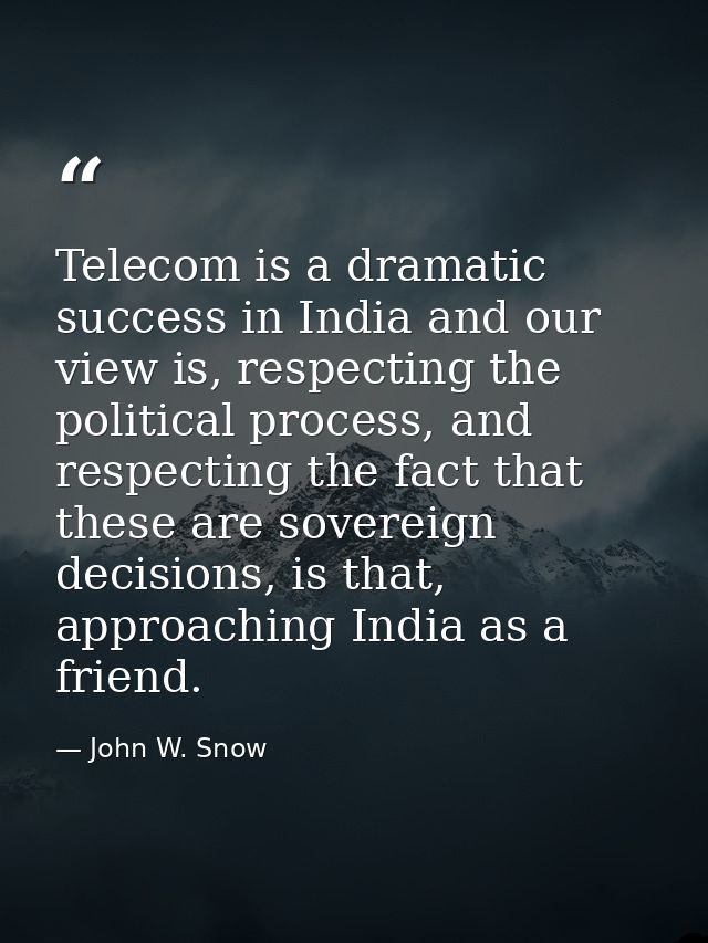 Telecom is a dramatic success in India and our view is, respecting the political process, and respecting the fact that t — John W. Snow