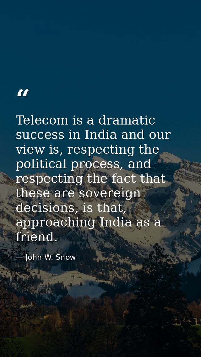 Telecom is a dramatic success in India and our view is, respecting the political process, and respecting the fact that t — John W. Snow
