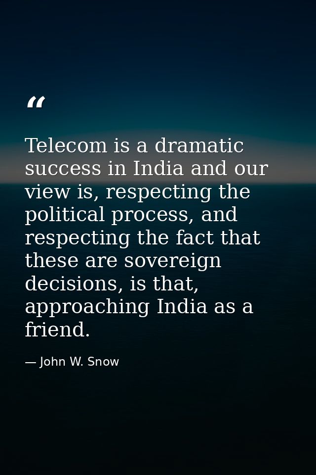 Telecom is a dramatic success in India and our view is, respecting the political process, and respecting the fact that t — John W. Snow