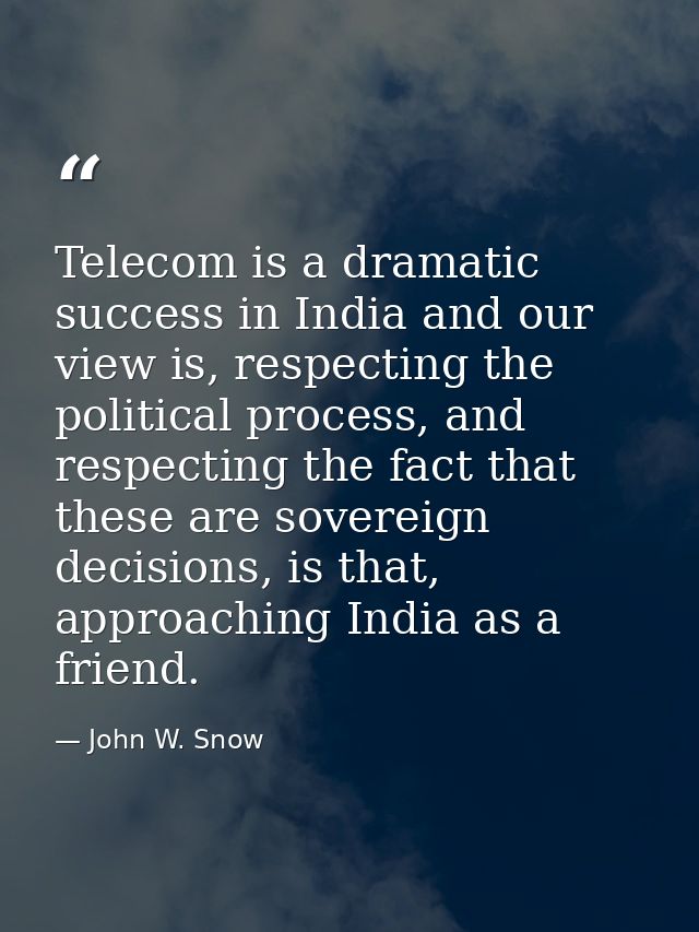 Telecom is a dramatic success in India and our view is, respecting the political process, and respecting the fact that t — John W. Snow